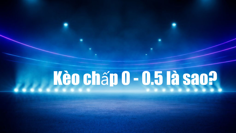 Kèo chấp 0-0.5 là sao? Đây là tỷ lệ xuất hiện tại nhiều trận đấu