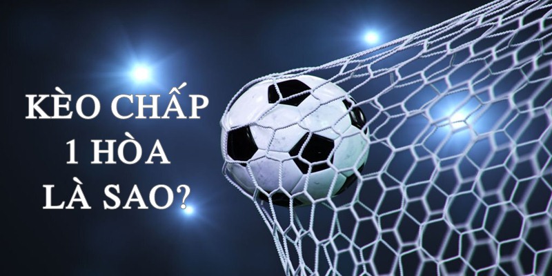 Kèo chấp 1 hòa là sao? Tỷ lệ thường được đưa ra cho nhiều trận đấu