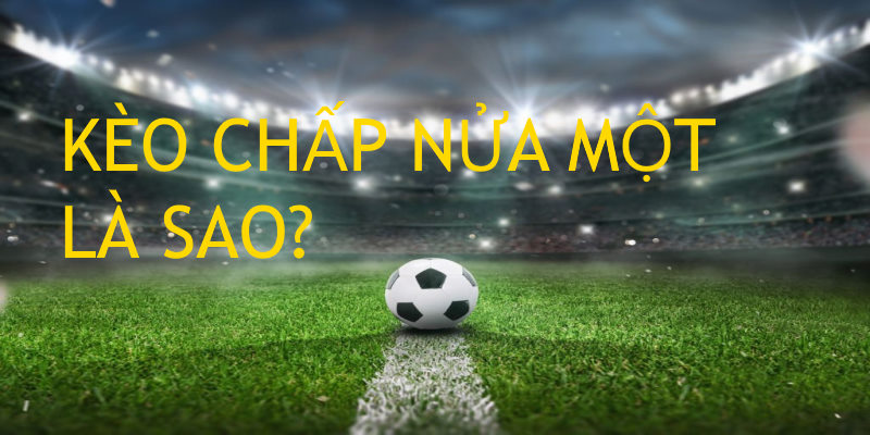 Kèo chấp nửa một là sao? Tìm kiếm từ khái niệm ban đầu